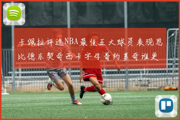 卡佩拉评选NBA最佳五大球员表现恩比德东契奇西卡字母哥约基奇谁更出色