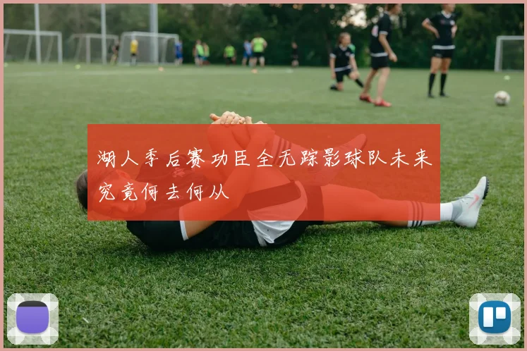 湖人季后赛功臣全无踪影球队未来究竟何去何从