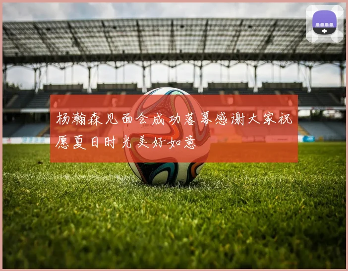 杨瀚森见面会成功落幕感谢大家祝愿夏日时光美好如意