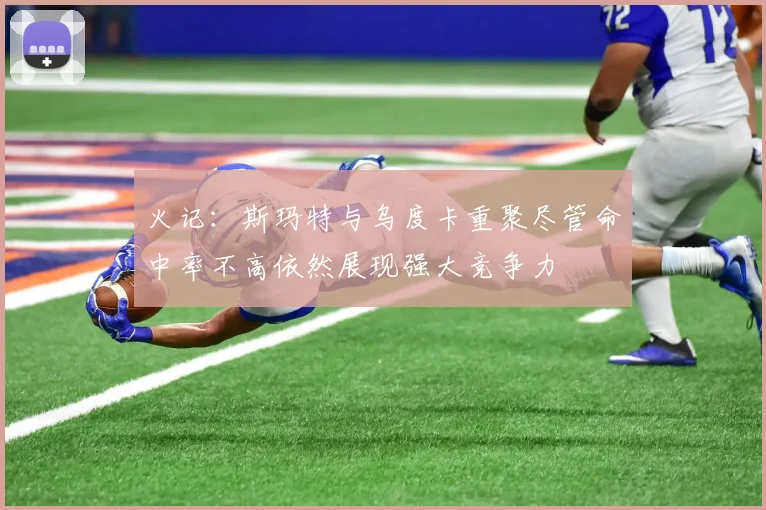 火记：斯玛特与乌度卡重聚尽管命中率不高依然展现强大竞争力