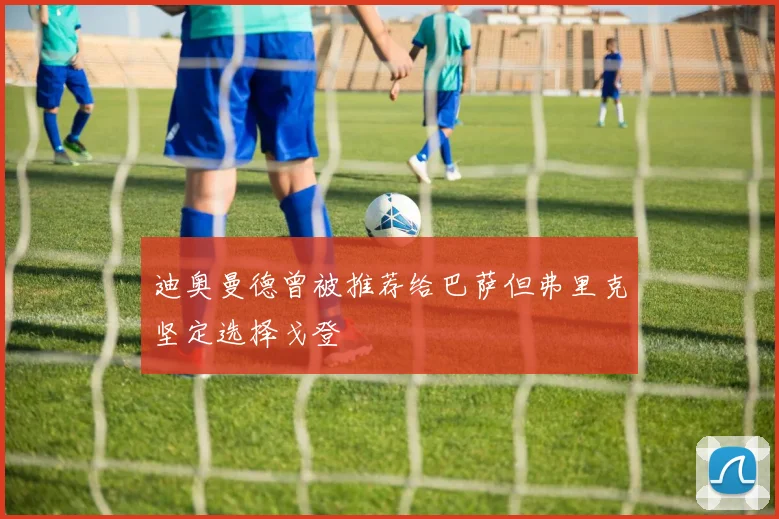 迪奥曼德曾被推荐给巴萨但弗里克坚定选择戈登