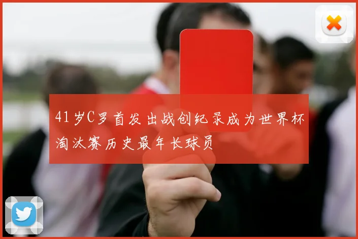 41岁C罗首发出战创纪录成为世界杯淘汰赛历史最年长球员