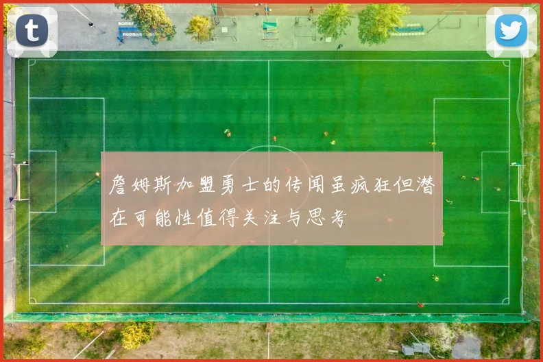 詹姆斯加盟勇士的传闻虽疯狂但潜在可能性值得关注与思考