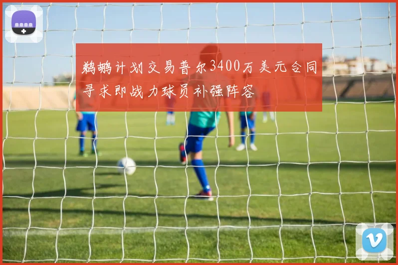 鹈鹕计划交易普尔3400万美元合同寻求即战力球员补强阵容