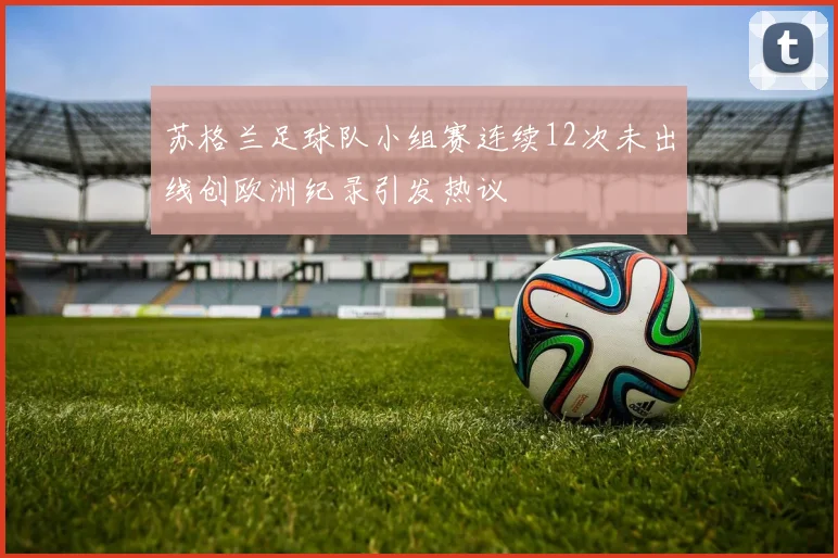 苏格兰足球队小组赛连续12次未出线创欧洲纪录引发热议