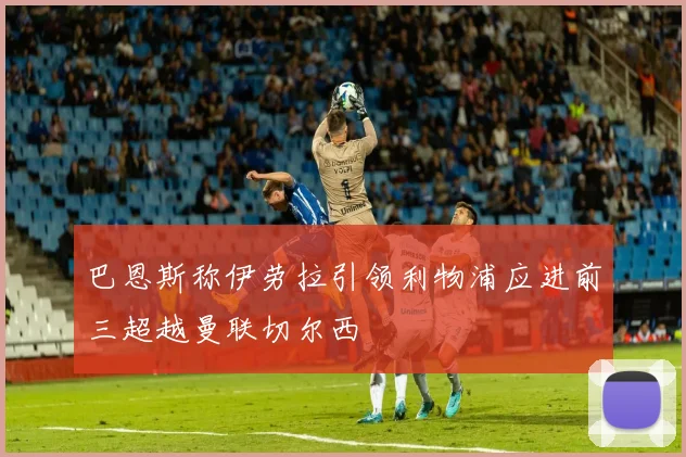 巴恩斯称伊劳拉引领利物浦应进前三超越曼联切尔西
