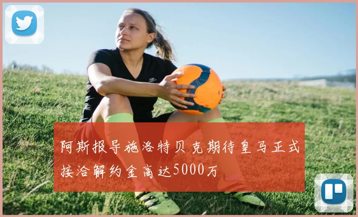 阿斯报导施洛特贝克期待皇马正式接洽解约金高达5000万