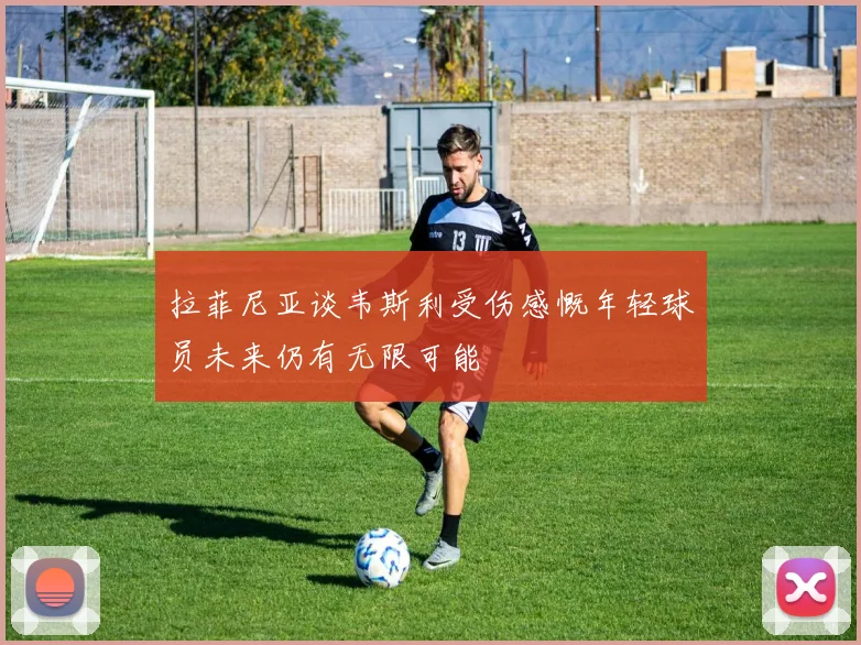 拉菲尼亚谈韦斯利受伤感慨年轻球员未来仍有无限可能