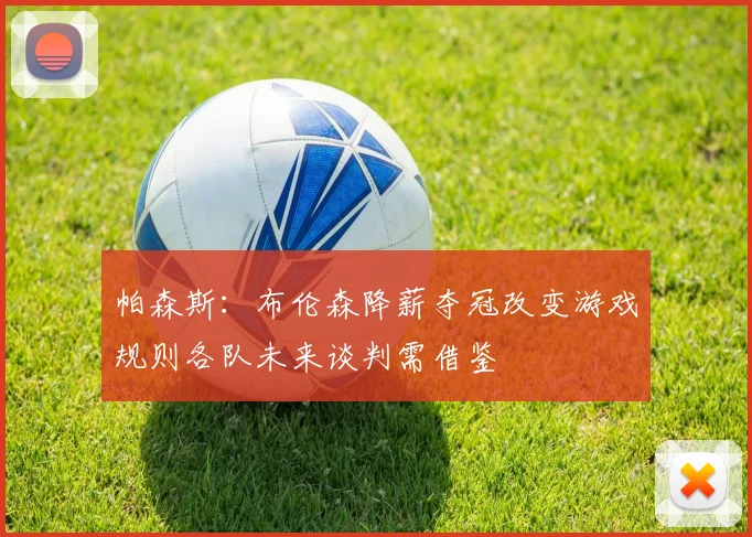 帕森斯：布伦森降薪夺冠改变游戏规则各队未来谈判需借鉴
