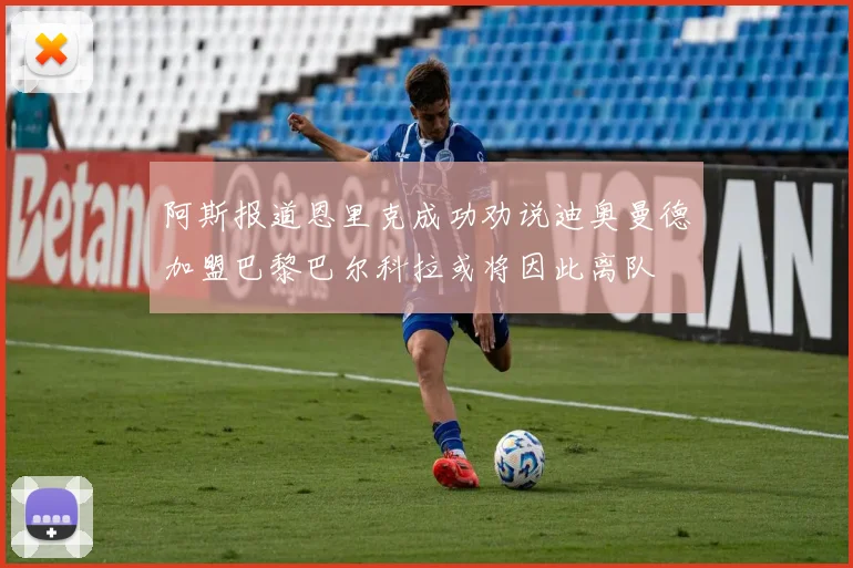 阿斯报道恩里克成功劝说迪奥曼德加盟巴黎巴尔科拉或将因此离队