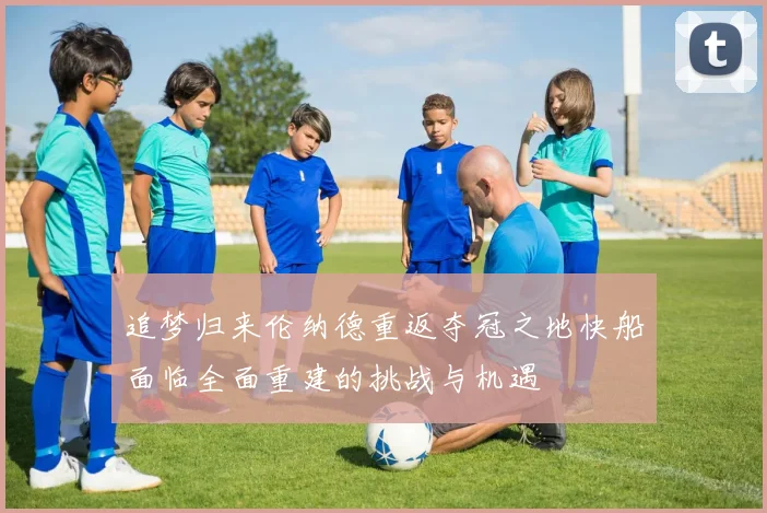 追梦归来伦纳德重返夺冠之地快船面临全面重建的挑战与机遇