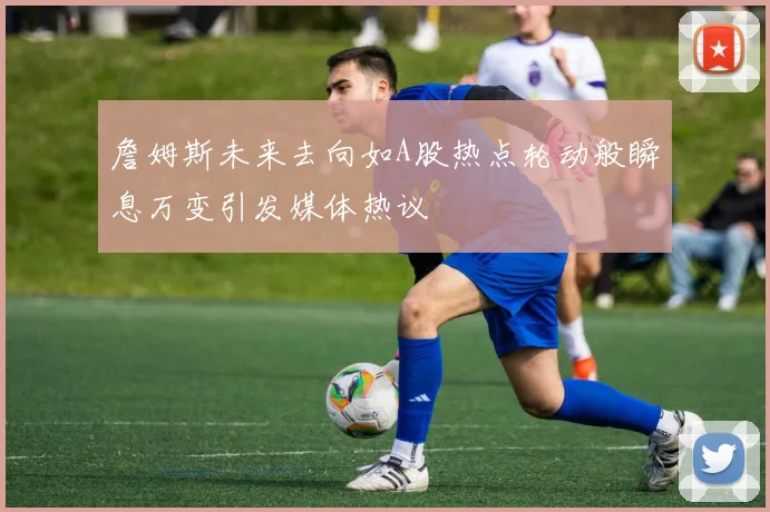 詹姆斯未来去向如A股热点轮动般瞬息万变引发媒体热议