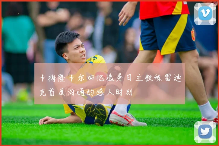 卡梅隆卡尔回忆选秀日主教练雷迪克首度沟通的感人时刻
