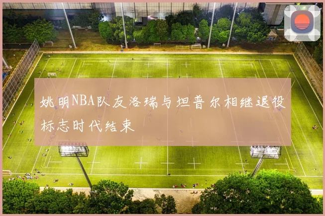 姚明NBA队友洛瑞与坦普尔相继退役标志时代结束