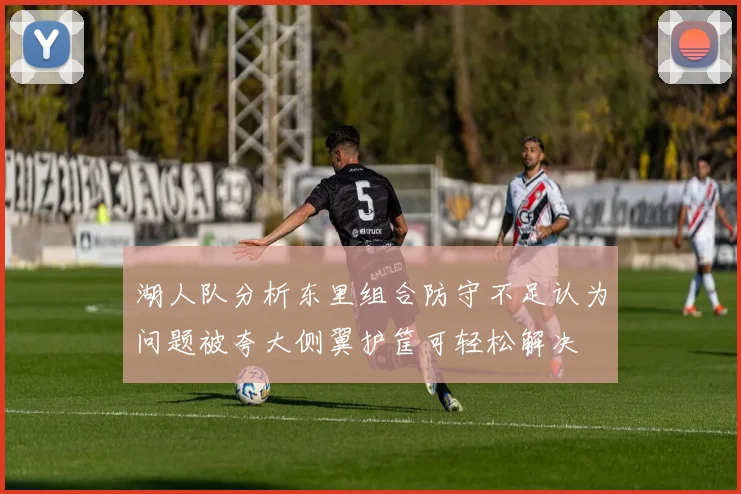湖人队分析东里组合防守不足认为问题被夸大侧翼护筐可轻松解决