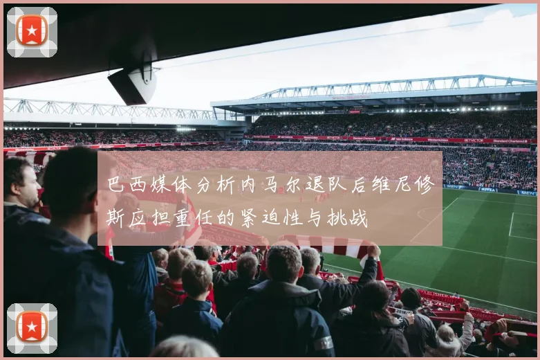 巴西媒体分析内马尔退队后维尼修斯应担重任的紧迫性与挑战