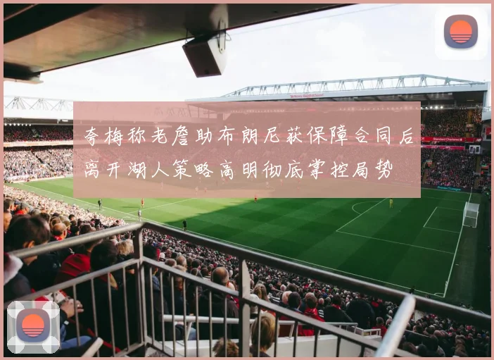 夸梅称老詹助布朗尼获保障合同后离开湖人策略高明彻底掌控局势
